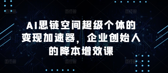 AI思链空间超级个体的变现加速器，企业创始人的降本增效课-轻松搞定副业 - 高效赚钱方法和建议
