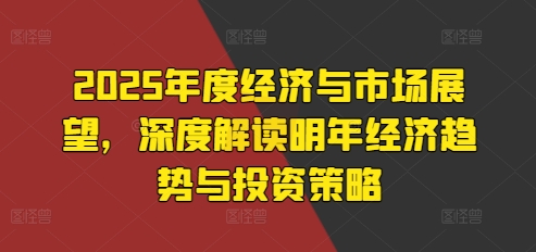 2025年度经济与市场展望，深度解读明年经济趋势与投资策略-轻松搞定副业 - 高效赚钱方法和建议