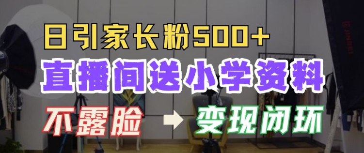 直播间送小学资料，每天引流家长粉500+，变现闭环模式【揭秘】-轻松搞定副业 - 高效赚钱方法和建议
