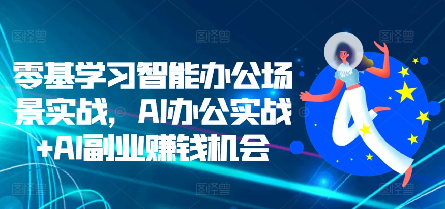 零基学习智能办公场景实战，AI办公实战+AI副业赚钱机会-轻松搞定副业 - 高效赚钱方法和建议