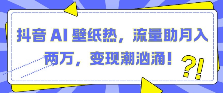 抖音 AI 壁纸热，流量助月入两W，变现潮汹涌【揭秘】-轻松搞定副业 - 高效赚钱方法和建议