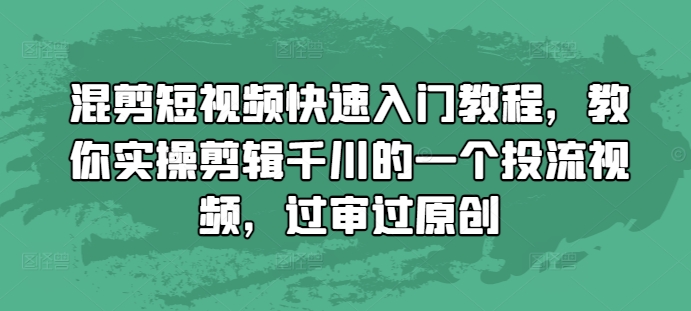混剪短视频快速入门教程，教你实操剪辑千川的一个投流视频，过审过原创-轻松搞定副业 - 高效赚钱方法和建议