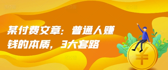 某付费文章：普通人赚钱的本质，3大套路-轻松搞定副业 - 高效赚钱方法和建议