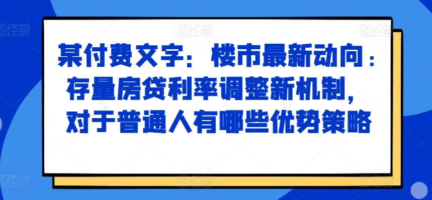 某付费文章：楼市最新动向，存量房贷利率调整新机制，对于普通人有哪些优势策略-轻松搞定副业 - 高效赚钱方法和建议