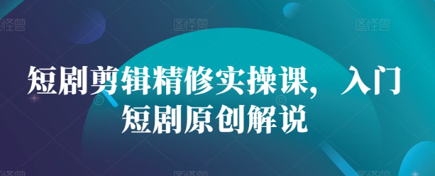 短剧剪辑精修实操课，入门短剧原创解说-轻松搞定副业 - 高效赚钱方法和建议