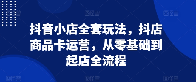 抖音小店全套玩法，抖店商品卡运营，从零基础到起店全流程-轻松搞定副业 - 高效赚钱方法和建议