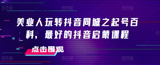 美业人玩转抖音同城之起号百科，最好的抖音启蒙课程-轻松搞定副业 - 高效赚钱方法和建议