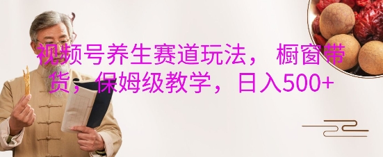 视频号养生赛道玩法， 橱窗带货，保姆级教学，日入5张-轻松搞定副业 - 高效赚钱方法和建议
