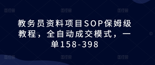 教务员资料项目SOP保姆级教程，全自动成交模式，一单158-398-轻松搞定副业 - 高效赚钱方法和建议