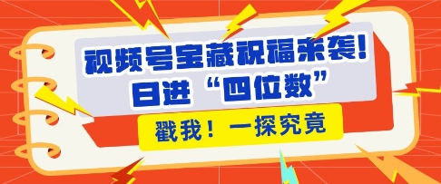 视频号宝藏祝福来袭，粉丝无忧扩张，带货效能翻倍，日进“四位数” 近在咫尺-轻松搞定副业 - 高效赚钱方法和建议