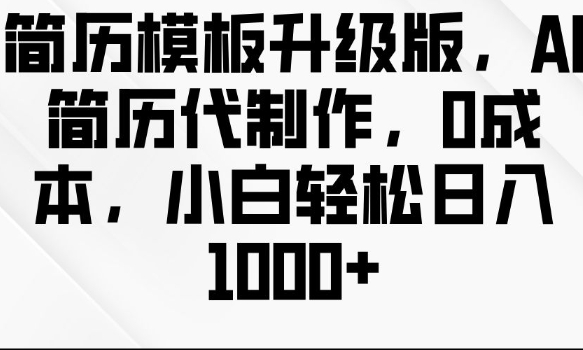 简历模板升级版，AI简历代制作，0成本，小白轻松日入多张-轻松搞定副业 - 高效赚钱方法和建议