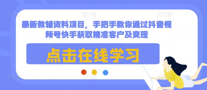 最新教辅资料项目，手把手教你通过抖音视频号快手获取精准客户及变现-轻松搞定副业 - 高效赚钱方法和建议