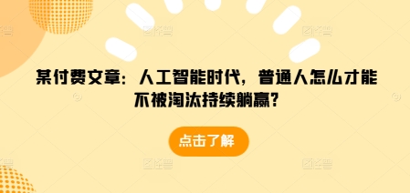 某付费文章：人工智能时代，普通人怎么才能不被淘汰持续躺赢?-轻松搞定副业 - 高效赚钱方法和建议