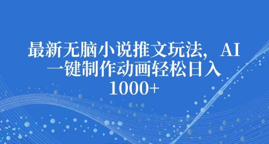 最新无脑小说推文玩法，AI一键制作动画轻松日入多张【揭秘】-轻松搞定副业 - 高效赚钱方法和建议