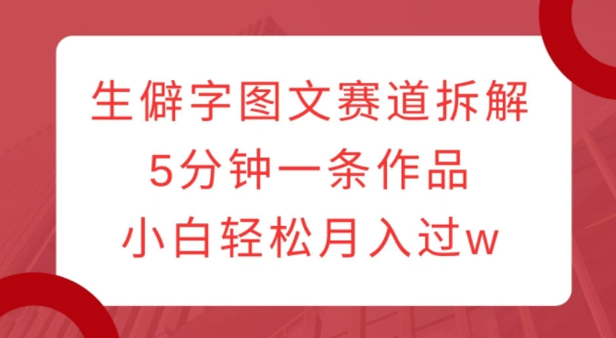 生僻字图文赛道拆解，5分钟一条作品，小白轻松月入过w-轻松搞定副业 - 高效赚钱方法和建议