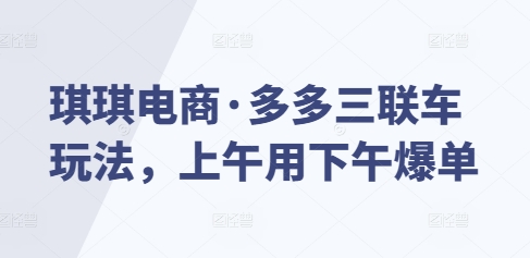 琪琪电商·多多三联车玩法，上午用下午爆单-轻松搞定副业 - 高效赚钱方法和建议