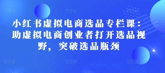 小红书虚拟电商选品专栏课：助虚拟电商创业者打开选品视野，突破选品瓶颈-轻松搞定副业 - 高效赚钱方法和建议