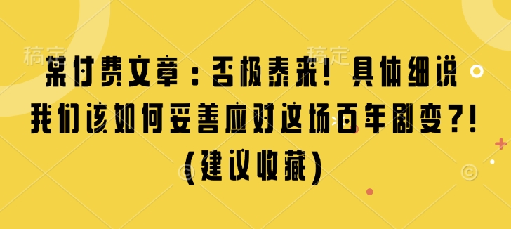 某付费文章：否极泰来! 具体细说 我们该如何妥善应对这场百年剧变!(建议收藏)-轻松搞定副业 - 高效赚钱方法和建议