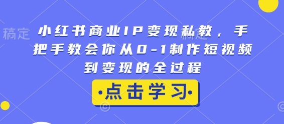 小红书商业IP变现私教，手把手教会你从0-1制作短视频到变现的全过程-轻松搞定副业 - 高效赚钱方法和建议