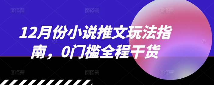 12月份小说推文玩法指南，0门槛全程干货-轻松搞定副业 - 高效赚钱方法和建议