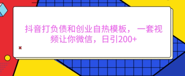 抖音打负债和创业自热模板， 一套视频让你微信，日引200+【揭秘】-轻松搞定副业 - 高效赚钱方法和建议
