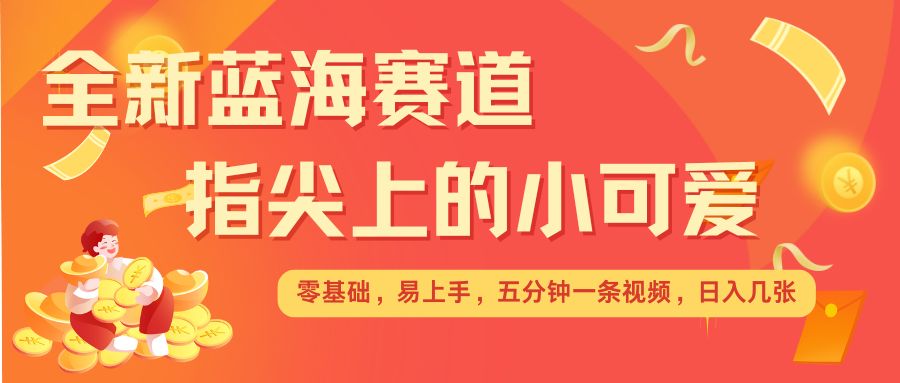 最新蓝海赛道，指尖上的小可爱，几分钟一条治愈系视频，日入几张，矩阵操作收益翻倍-轻松搞定副业 - 高效赚钱方法和建议