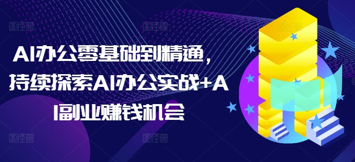 AI办公零基础到精通，持续探索AI办公实战+AI副业赚钱机会-轻松搞定副业 - 高效赚钱方法和建议