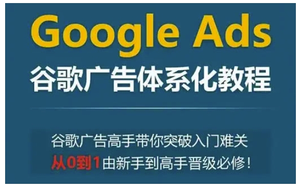 Google Ads谷歌广告体系化教程，谷歌广告高手带你突破入门难关，从0到1由新手到高手晋级必修-轻松搞定副业 - 高效赚钱方法和建议