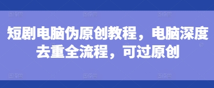 短剧电脑伪原创教程，电脑深度去重全流程，可过原创-轻松搞定副业 - 高效赚钱方法和建议