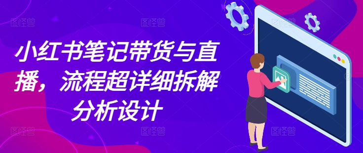 小红书笔记带货与直播，流程超详细拆解分析设计-轻松搞定副业 - 高效赚钱方法和建议