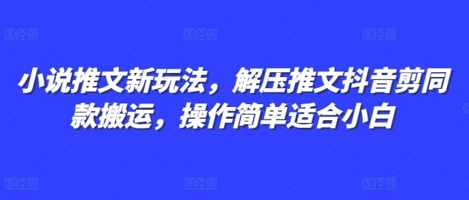 小说推文新玩法，解压推文抖音剪同款搬运，操作简单适合小白-轻松搞定副业 - 高效赚钱方法和建议