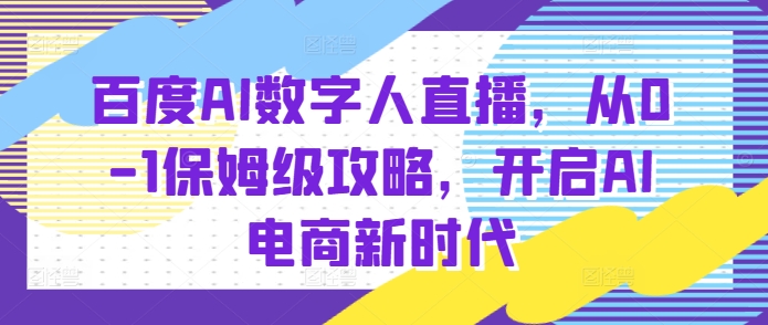 百度AI数字人直播带货，从0-1保姆级攻略，开启AI电商新时代-轻松搞定副业 - 高效赚钱方法和建议