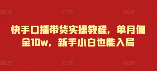 快手口播带货实操教程，单月佣金10w，新手小白也能入局-轻松搞定副业 - 高效赚钱方法和建议