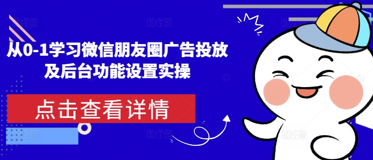 从0-1学习微信朋友圈广告投放及后台功能设置实操-轻松搞定副业 - 高效赚钱方法和建议