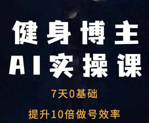 健身博主AI实操课——7天从0到1提升10倍做号效率-轻松搞定副业 - 高效赚钱方法和建议