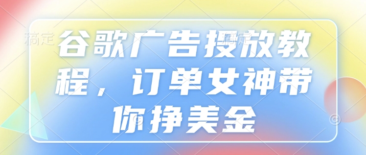 谷歌广告投放教程，订单女神带你挣美金-轻松搞定副业 - 高效赚钱方法和建议