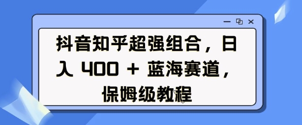 抖音知乎超强组合，日入4张， 蓝海赛道，保姆级教程-轻松搞定副业 - 高效赚钱方法和建议