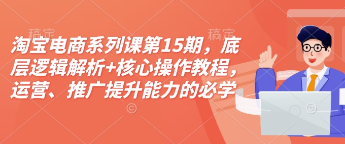 淘宝电商系列课第15期，底层逻辑解析+核心操作教程，运营、推广提升能力的必学课程+配套资料-轻松搞定副业 - 高效赚钱方法和建议