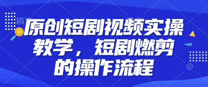 原创短剧视频实操教学，短剧燃剪的操作流程-轻松搞定副业 - 高效赚钱方法和建议