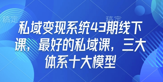 私域变现系统43期线下课，最好的私域课，三大体系十大模型-轻松搞定副业 - 高效赚钱方法和建议
