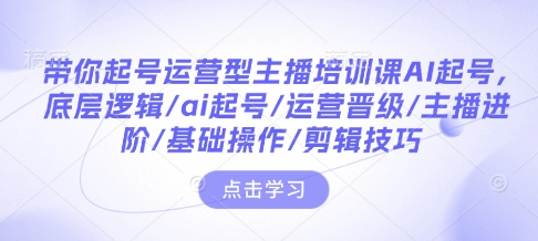 带你起号运营型主播培训课AI起号，底层逻辑/ai起号/运营晋级/主播进阶/基础操作/剪辑技巧-轻松搞定副业 - 高效赚钱方法和建议