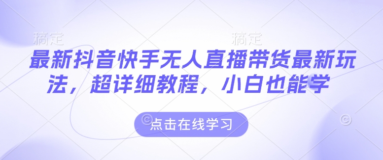 最新抖音快手无人直播带货玩法，超详细教程，小白也能学-轻松搞定副业 - 高效赚钱方法和建议