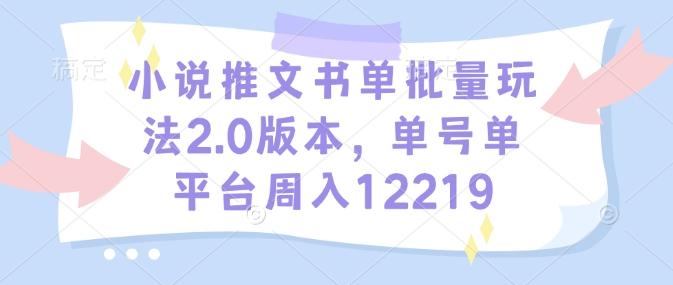 小说推文书单批量玩法2.0版本，单号单平台周入12219-轻松搞定副业 - 高效赚钱方法和建议