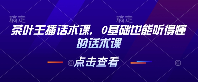 茶叶主播话术课，0基础也能听得懂的话术课-轻松搞定副业 - 高效赚钱方法和建议