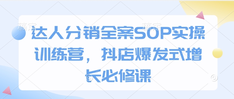 达人分销全案SOP实操训练营，抖店爆发式增长必修课-轻松搞定副业 - 高效赚钱方法和建议