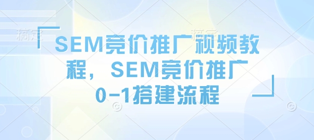 SEM竞价推广视频教程，SEM竞价推广0-1搭建流程-轻松搞定副业 - 高效赚钱方法和建议