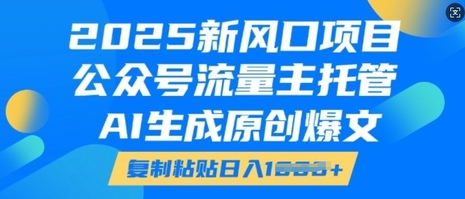 2025新风口项目，公众号流量主托管，AI生成原创爆文，复制粘贴日入多张-轻松搞定副业 - 高效赚钱方法和建议