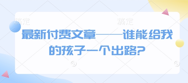 最新付费文章——谁能给我的孩子一个出路?-轻松搞定副业 - 高效赚钱方法和建议