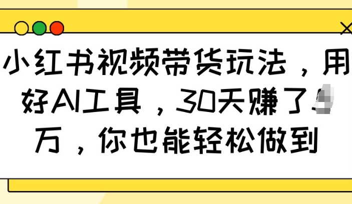 小红书视频带货玩法，用好AI工具，30天收益过W，你也能轻松做到-轻松搞定副业 - 高效赚钱方法和建议