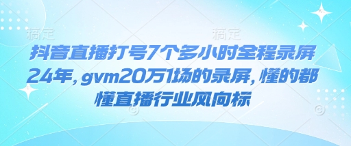 抖音直播打号7个多小时全程录屏24年，gvm20万1场的录屏，懂的都懂直播行业风向标-轻松搞定副业 - 高效赚钱方法和建议
